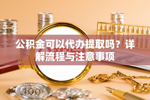 镇原公积金可以代办提取吗？详解流程与注意事项