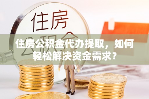 镇原住房公积金代办提取，如何轻松解决资金需求？