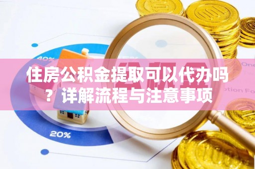 镇原住房公积金提取可以代办吗？详解流程与注意事项
