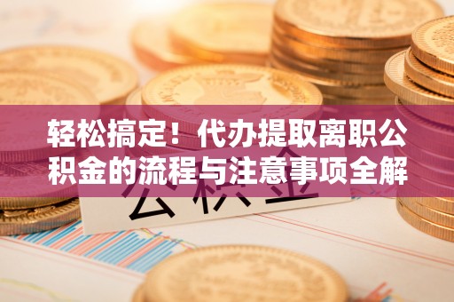 镇原轻松搞定！代办提取离职公积金的流程与注意事项全解析