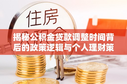 镇原揭秘公积金贷款调整时间背后的政策逻辑与个人理财策略