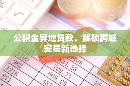 镇原公积金异地贷款，解锁跨城安居新选择