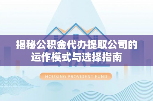 镇原揭秘公积金代办提取公司的运作模式与选择指南
