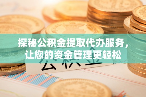 镇原探秘公积金提取代办服务，让您的资金管理更轻松