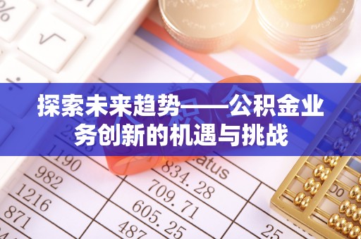 镇原探索未来趋势——公积金业务创新的机遇与挑战