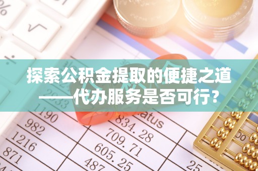 镇原探索公积金提取的便捷之道——代办服务是否可行？
