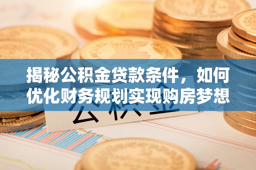 镇原揭秘公积金贷款条件，如何优化财务规划实现购房梦想