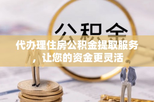 镇原代办理住房公积金提取服务，让您的资金更灵活