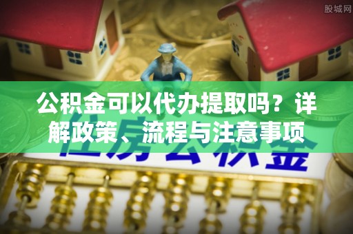 镇原公积金可以代办提取吗？详解政策、流程与注意事项