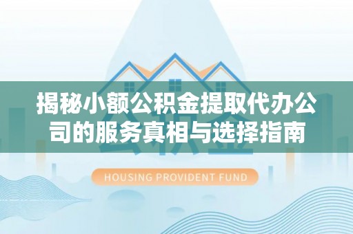镇原揭秘小额公积金提取代办公司的服务真相与选择指南