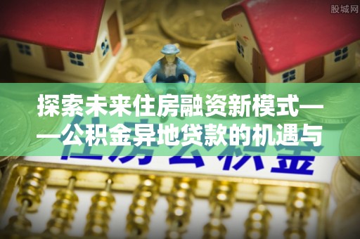 镇原探索未来住房融资新模式——公积金异地贷款的机遇与挑战