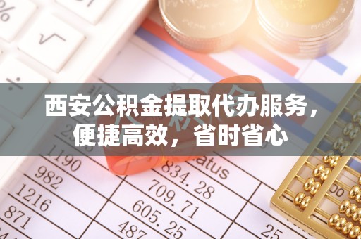 镇原西安公积金提取代办服务，便捷高效，省时省心