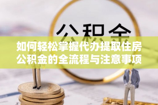 镇原如何轻松掌握代办提取住房公积金的全流程与注意事项