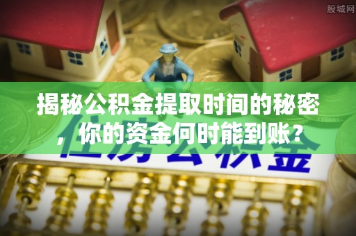 镇原揭秘公积金提取时间的秘密，你的资金何时能到账？