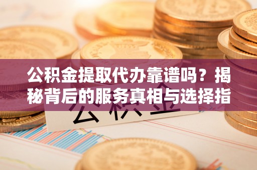 镇原公积金提取代办靠谱吗？揭秘背后的服务真相与选择指南