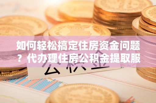 镇原如何轻松搞定住房资金问题？代办理住房公积金提取服务全解析