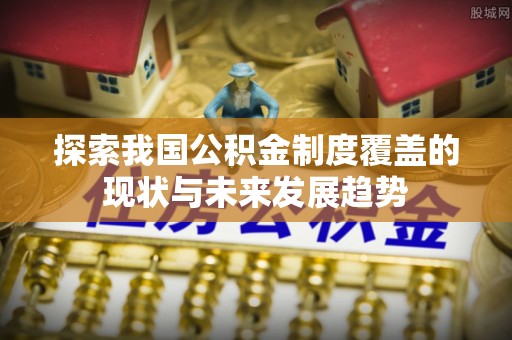 镇原探索我国公积金制度覆盖的现状与未来发展趋势