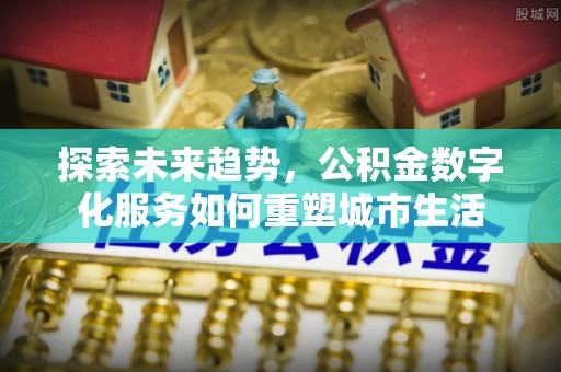 镇原探索未来趋势，公积金数字化服务如何重塑城市生活