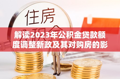 镇原解读2023年公积金贷款额度调整新政及其对购房的影响