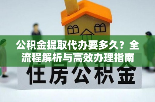镇原公积金提取代办要多久？全流程解析与高效办理指南