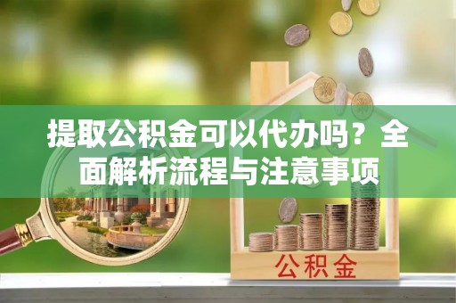 镇原提取公积金可以代办吗？全面解析流程与注意事项