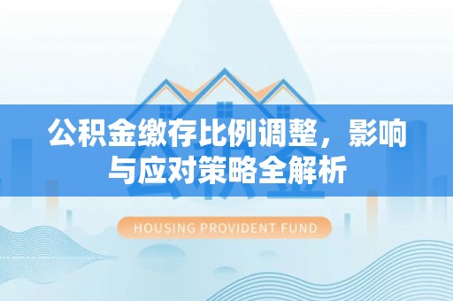 镇原公积金缴存比例调整，影响与应对策略全解析