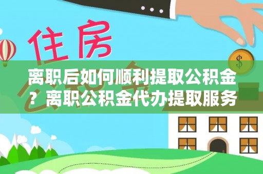 镇原离职后如何顺利提取公积金？离职公积金代办提取服务助力无忧办理