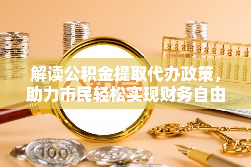 镇原解读公积金提取代办政策，助力市民轻松实现财务自由