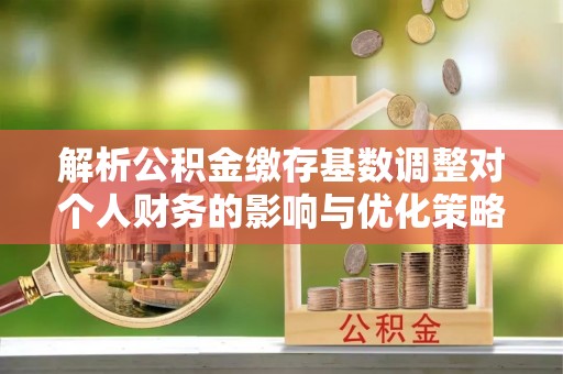 镇原解析公积金缴存基数调整对个人财务的影响与优化策略