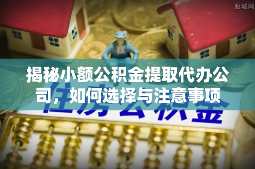 镇原揭秘小额公积金提取代办公司，如何选择与注意事项