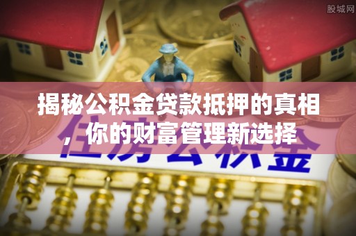 镇原揭秘公积金贷款抵押的真相，你的财富管理新选择