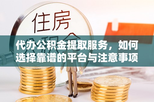 镇原代办公积金提取服务，如何选择靠谱的平台与注意事项