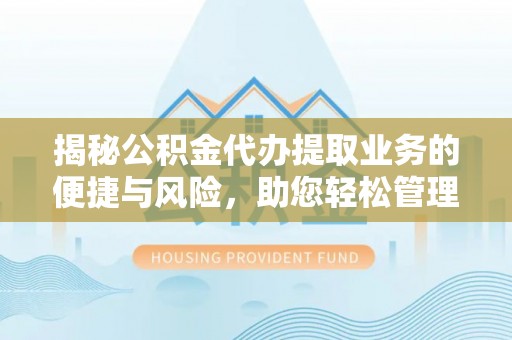 镇原揭秘公积金代办提取业务的便捷与风险，助您轻松管理个人财务