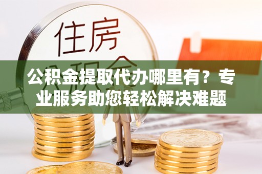 镇原公积金提取代办哪里有？专业服务助您轻松解决难题
