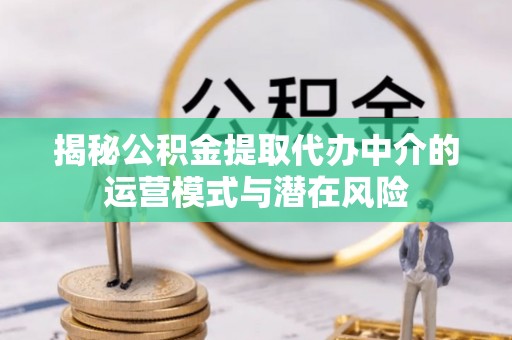 镇原揭秘公积金提取代办中介的运营模式与潜在风险