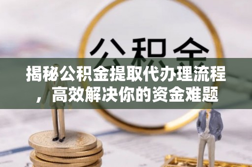 镇原揭秘公积金提取代办理流程，高效解决你的资金难题