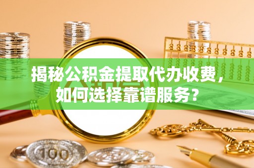 镇原揭秘公积金提取代办收费，如何选择靠谱服务？