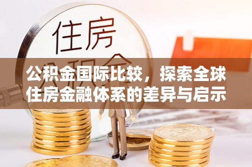 镇原公积金国际比较，探索全球住房金融体系的差异与启示
