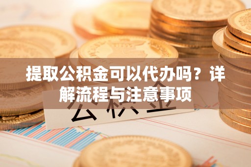 镇原提取公积金可以代办吗？详解流程与注意事项