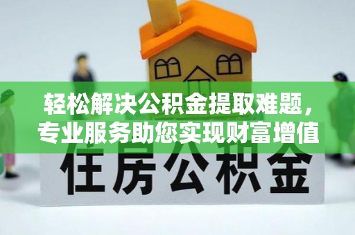 镇原轻松解决公积金提取难题，专业服务助您实现财富增值——代办公积金提取