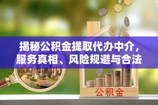 镇原揭秘公积金提取代办中介，服务真相、风险规避与合法途径