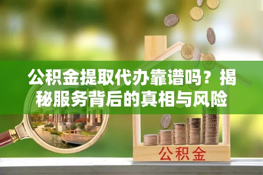 镇原公积金提取代办靠谱吗？揭秘服务背后的真相与风险