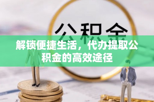镇原解锁便捷生活，代办提取公积金的高效途径