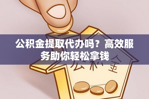 镇原公积金提取代办吗？高效服务助你轻松拿钱