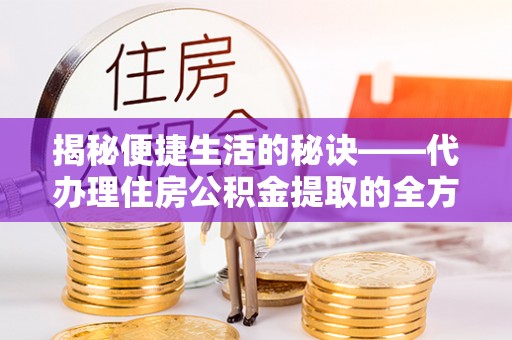 镇原揭秘便捷生活的秘诀——代办理住房公积金提取的全方位指南