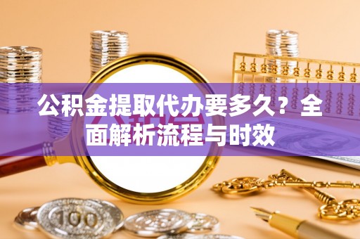 镇原公积金提取代办要多久？全面解析流程与时效