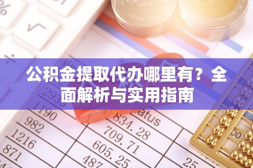 镇原公积金提取代办哪里有？全面解析与实用指南