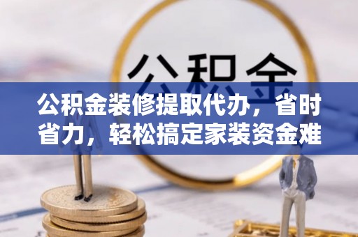 镇原公积金装修提取代办，省时省力，轻松搞定家装资金难题