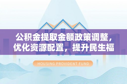 镇原公积金提取金额政策调整，优化资源配置，提升民生福祉