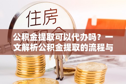 镇原公积金提取可以代办吗？一文解析公积金提取的流程与注意事项